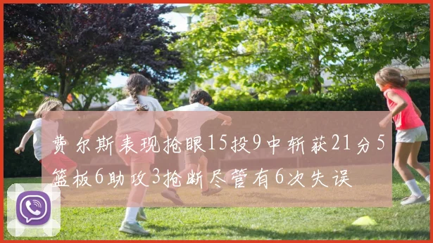 费尔斯表现抢眼15投9中斩获21分5篮板6助攻3抢断尽管有6次失误