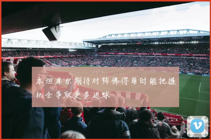 本坦库尔期待对阵佛得角时能把握机会争取更多进球