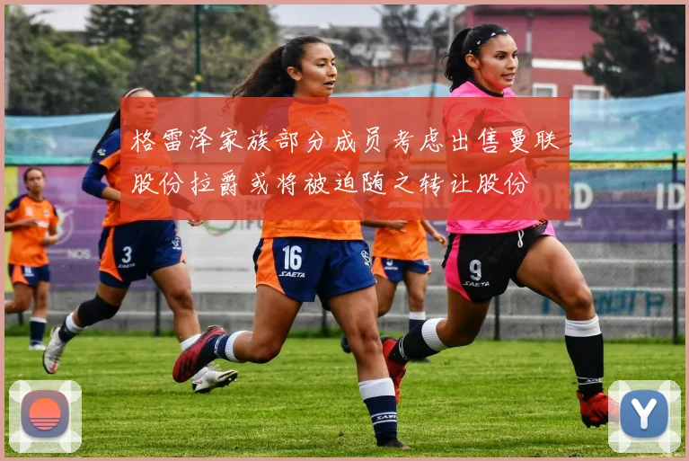 格雷泽家族部分成员考虑出售曼联股份拉爵或将被迫随之转让股份