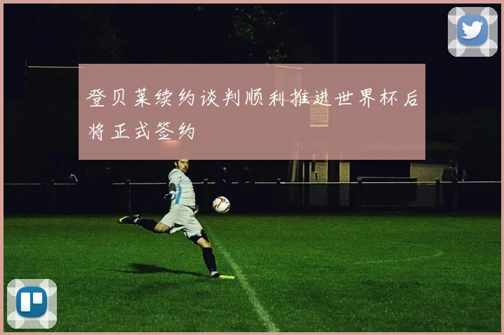 登贝莱续约谈判顺利推进世界杯后将正式签约