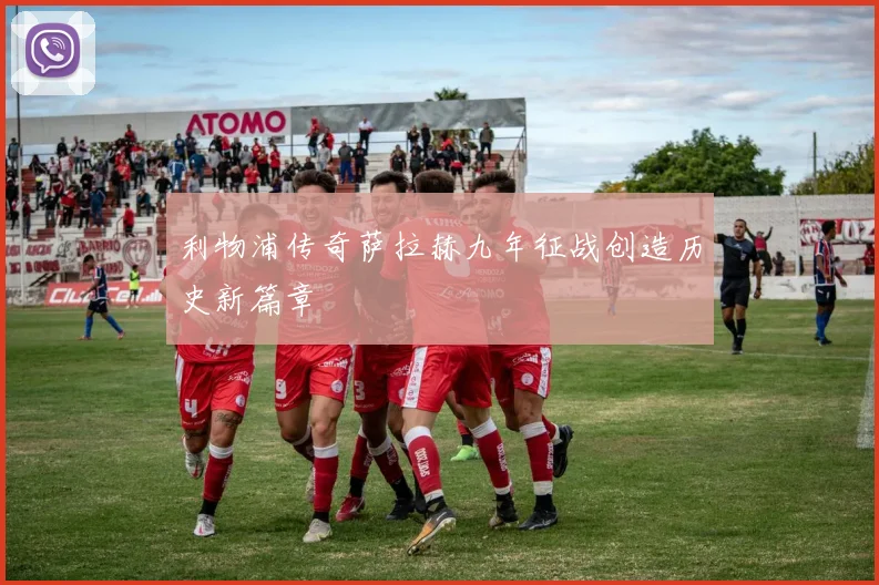 利物浦传奇萨拉赫九年征战创造历史新篇章