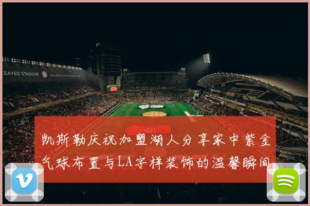 凯斯勒庆祝加盟湖人分享家中紫金气球布置与LA字样装饰的温馨瞬间