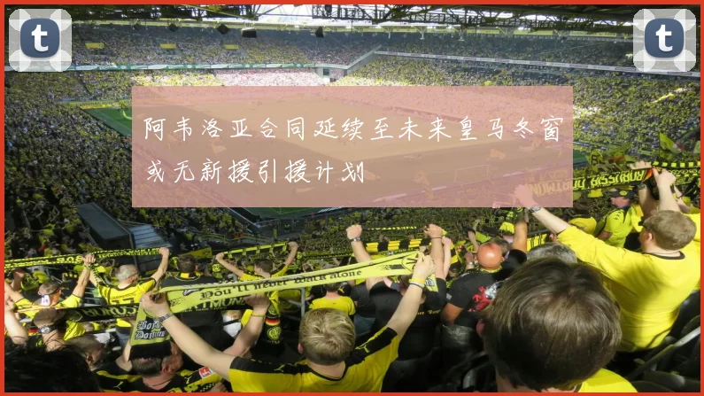 阿韦洛亚合同延续至未来皇马冬窗或无新援引援计划