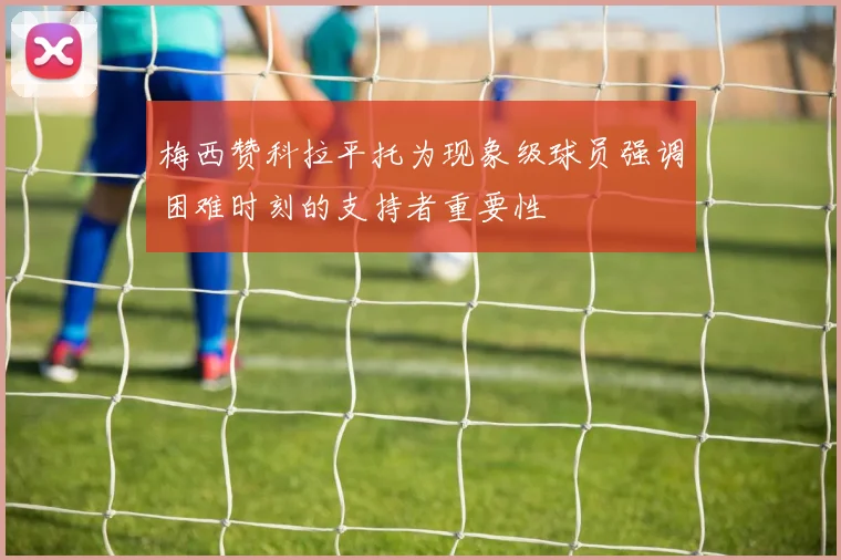 梅西赞科拉平托为现象级球员强调困难时刻的支持者重要性