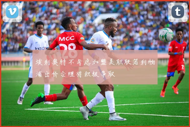 埃利奥特不考虑加盟美职联若利物浦出价合理将积极争取