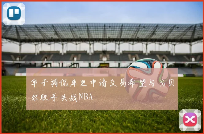 华子调侃库里申请交易希望与戈贝尔联手共战NBA