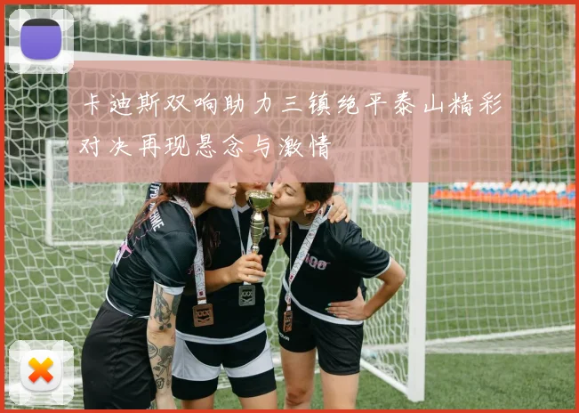 卡迪斯双响助力三镇绝平泰山精彩对决再现悬念与激情