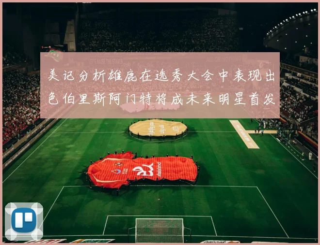 美记分析雄鹿在选秀大会中表现出色伯里斯阿门特将成未来明星首发