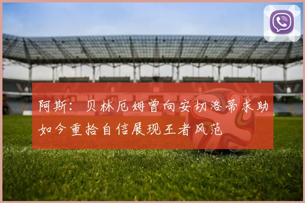 阿斯：贝林厄姆曾向安切洛蒂求助如今重拾自信展现王者风范