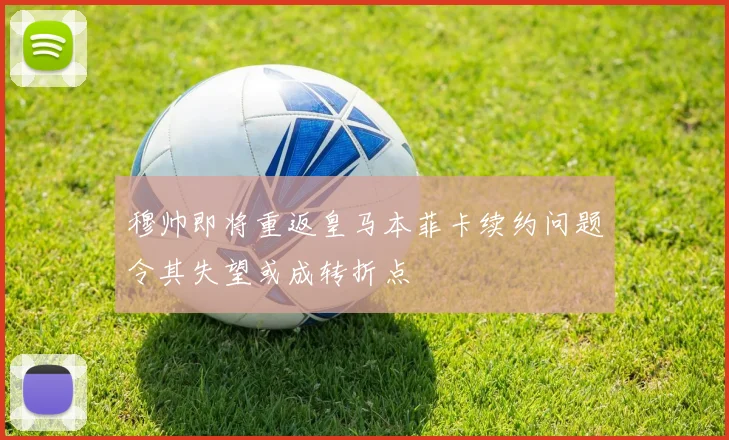 穆帅即将重返皇马本菲卡续约问题令其失望或成转折点
