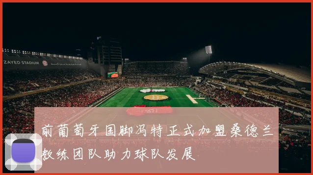 前葡萄牙国脚冯特正式加盟桑德兰教练团队助力球队发展