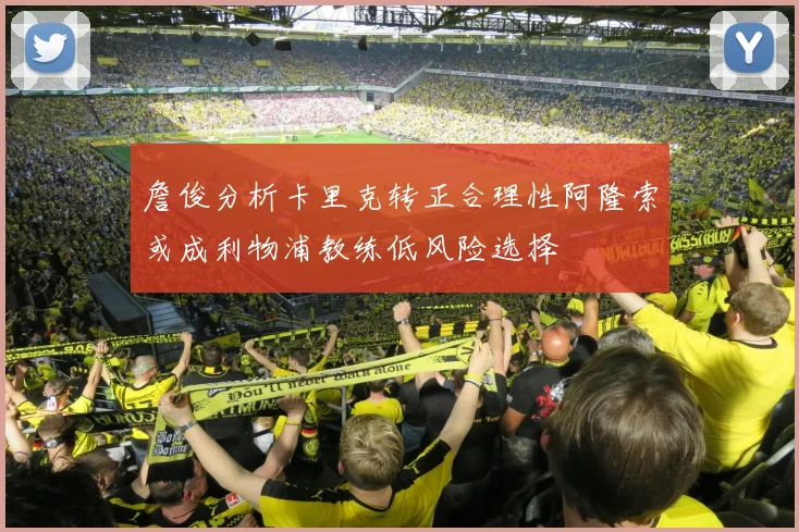 詹俊分析卡里克转正合理性阿隆索或成利物浦教练低风险选择