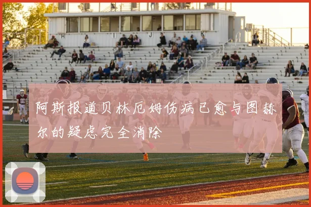 阿斯报道贝林厄姆伤病已愈与图赫尔的疑虑完全消除