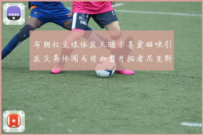 布朗社交媒体发文暗示喜爱猫咪引发交易传闻或将加盟开拓者尼克斯雷霆湖人