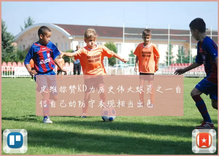 皮维称赞KD为历史伟大球员之一自信自己的防守表现相当出色