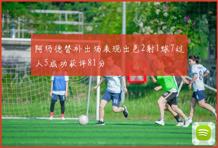 阿玛德替补出场表现出色2射1球7过人5成功获评81分