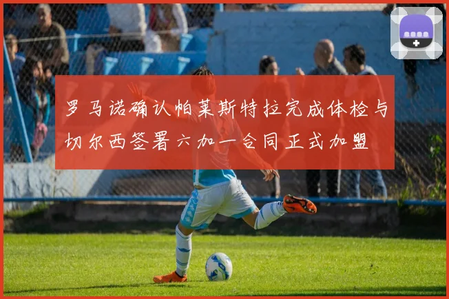 罗马诺确认帕莱斯特拉完成体检与切尔西签署六加一合同正式加盟