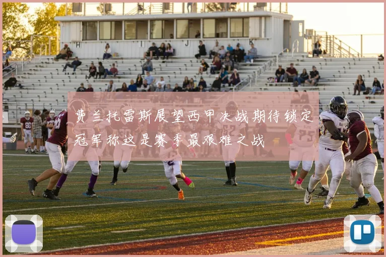 费兰托雷斯展望西甲决战期待锁定冠军称这是赛季最艰难之战