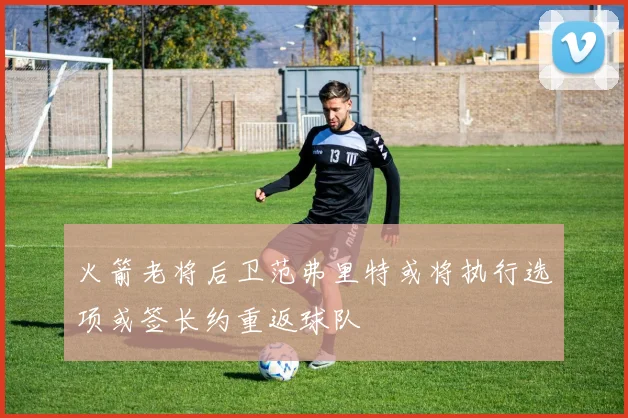 火箭老将后卫范弗里特或将执行选项或签长约重返球队