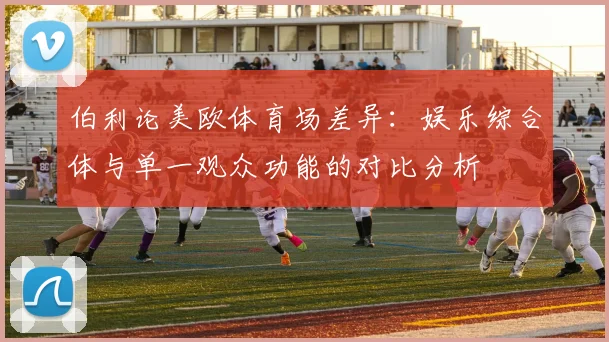 伯利论美欧体育场差异：娱乐综合体与单一观众功能的对比分析