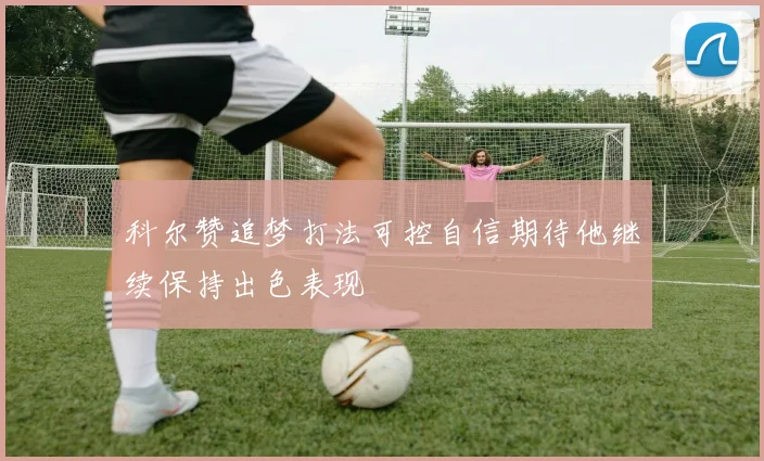 科尔赞追梦打法可控自信期待他继续保持出色表现
