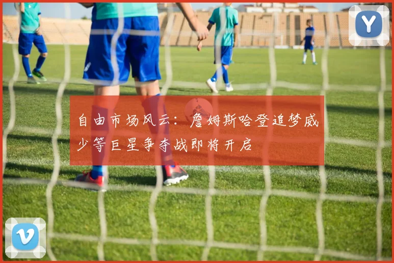 自由市场风云：詹姆斯哈登追梦威少等巨星争夺战即将开启