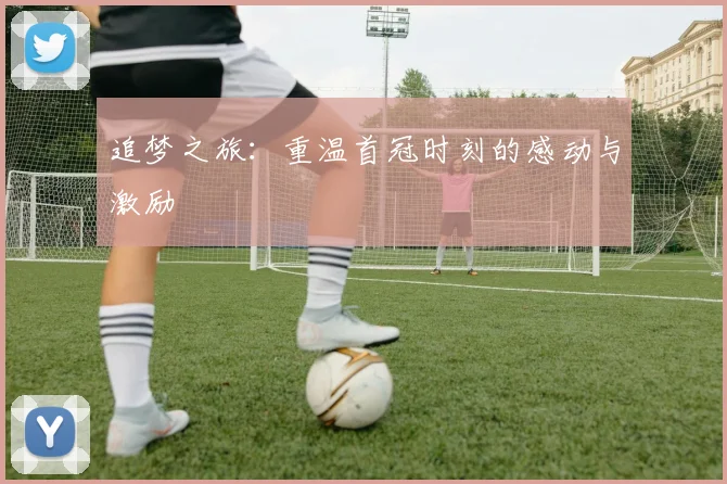 追梦之旅：重温首冠时刻的感动与激励