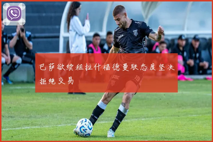 巴萨欲续租拉什福德曼联态度坚决拒绝交易