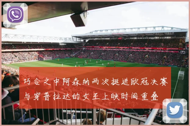 巧合之中阿森纳两次挺进欧冠决赛与穿普拉达的女王上映时间重叠